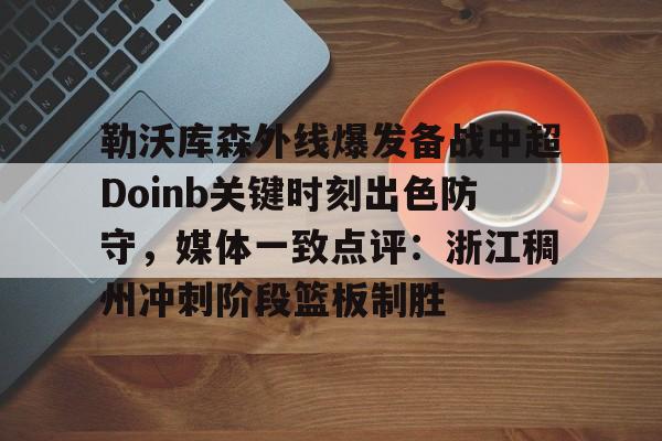 勒沃库森外线爆发备战中超Doinb关键时刻出色防守，媒体一致点评：浙江稠州冲刺阶段篮板制胜的简单介绍-问鼎电竞